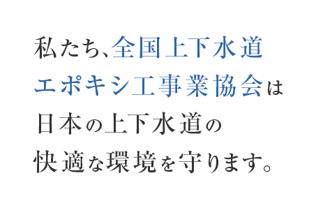 私たち、全国上下水道エポキシ工事業協会は日本の上下水道の快適な環境を守ります。